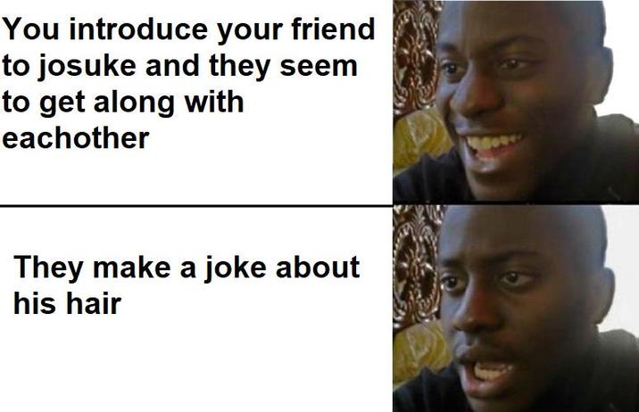 You introduce your friend to josuke and they seem to get along with eachother They make a joke about his hair 9