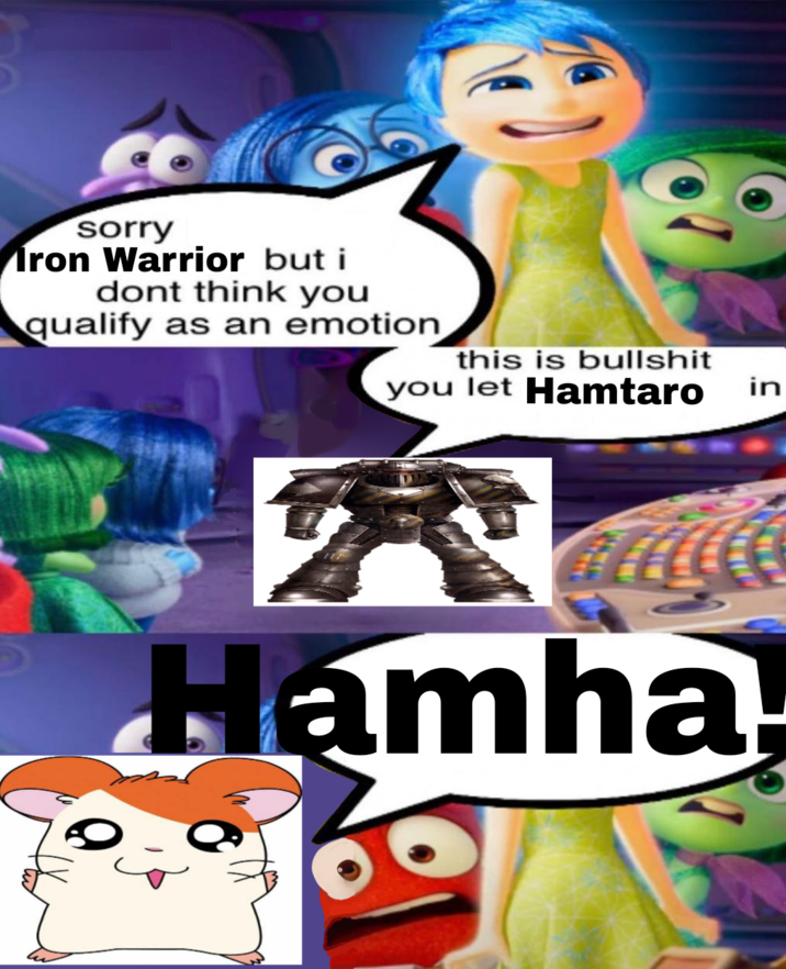 sorry Iron Warrior but i dont think you qualify as an emotion this is b------- you let Hamtaro in Hamha