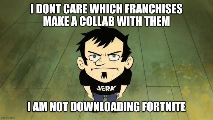 I DONT CARE WHICH FRANCHISES MAKE A COLLAB WITH THEM imgflip.com JERK I AM NOT DOWNLOADING FORTNITE