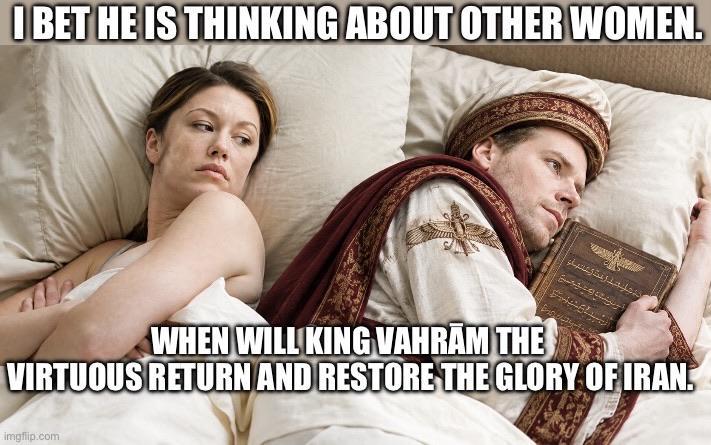 I BET HE IS THINKING ABOUT OTHER WOMEN. WHEN WILL KING VAHRĀM THE VIRTUOUS RETURN AND RESTORE THE GLORY OF IRAN. imgflip.com