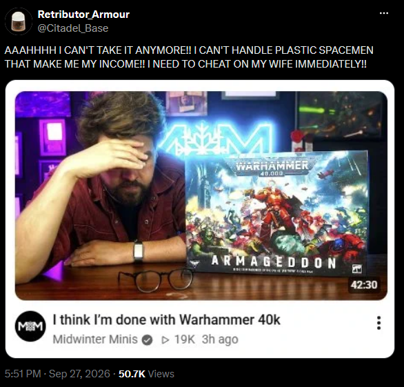 Retributor Armour @Citadel Base AAAHHHH I CAN'T TAKE IT ANYMORE!! I CAN'T HANDLE PLASTIC SPACEMEN THAT MAKE ME MY INCOME!! I NEED TO CHEAT ON MY WIFE IMMEDIATELY!! ALM WARHAMMER 40.000 ARMAGEDDON M&M I think I'm done with Warhammer 40k Midwinter Minis ▷ 19K 3h ago 5:51 PM - Sep 27, 2026 - 50.7K Views E 42:30 :