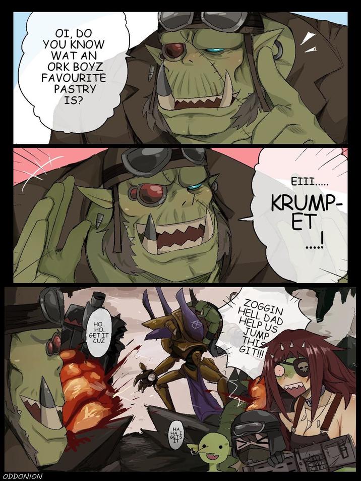 OI, DO YOU KNOW WAT AN ORK BOYZ FAVOURITE PASTRY IS? ODDONION EIII..... крими KRUMP- ET ZOGGIN HELL DAD HELP US JUMP HO.. HO.. GET IT CUZ THIS GIT!!! HA HA. I GETS
