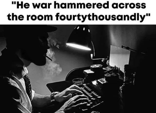 "He war hammered across the room fourtythousandly"
