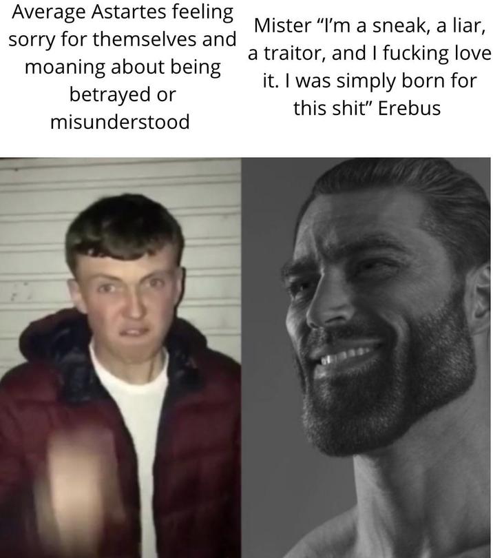 Average Astartes feeling sorry for themselves and moaning about being betrayed or misunderstood Mister "I'm a sneak, a liar, a traitor, and I f------ love it. I was simply born for this s---" Erebus