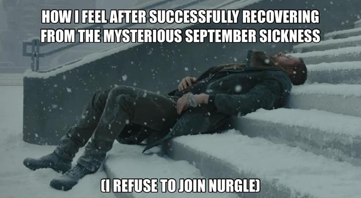 HOW I FEEL AFTER SUCCESSFULLY RECOVERING FROM THE MYSTERIOUS SEPTEMBER SICKNESS (I REFUSE TO JOIN NURGLE)