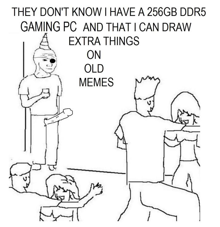 THEY DON'T KNOW I HAVE A 256GB DDR5 GAMING PC AND THAT I CAN DRAW EXTRA THINGS ON OLD MEMES