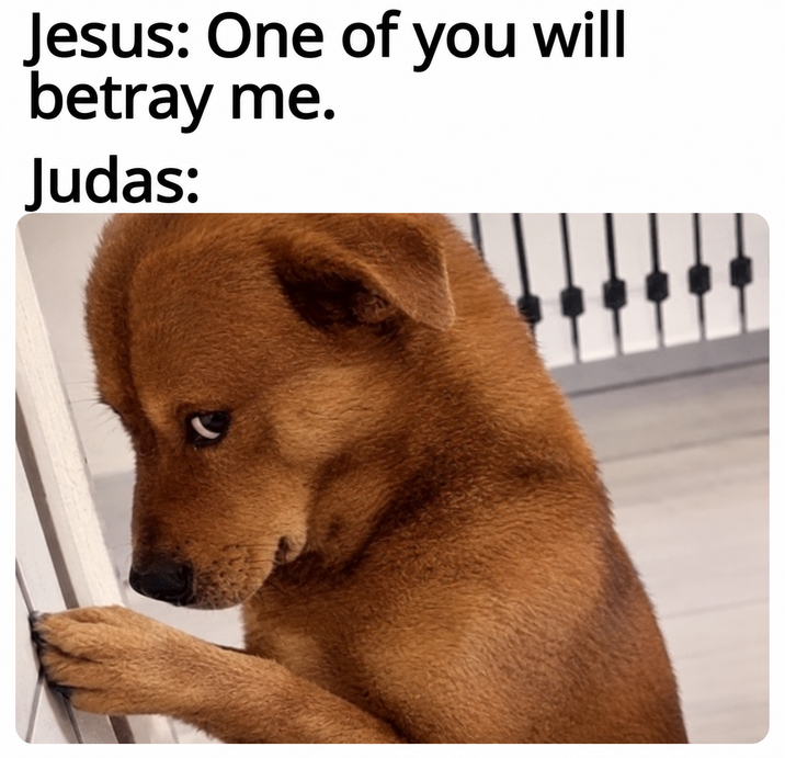 Jesus: One of you will betray me. Judas: