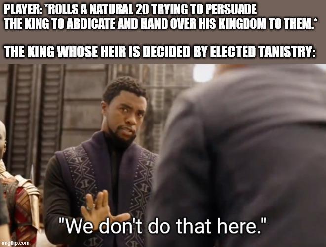 PLAYER: *ROLLS A NATURAL 20 TRYING TO PERSUADE THE KING TO ABDICATE AND HAND OVER HIS KINGDOM TO THEM.* THE KING WHOSE HEIR IS DECIDED BY ELECTED TANISTRY: imgflip.com "We don't do that here."