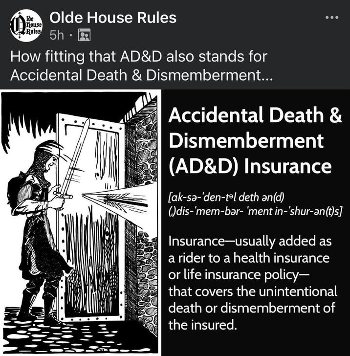 Ide House Rules Olde House Rules 5h How fitting that AD&D also stands for Accidental Death & Dismemberment... Accidental Death & Dismemberment (AD&D) Insurance [ak-sa-'den-tol deth ǝn(d) ()dis-'mem-bar- 'ment in-'shur-an(t)s] Insurance-usually added as a rider to a health insurance or life insurance policy- that covers the unintentional death or dismemberment of the insured.