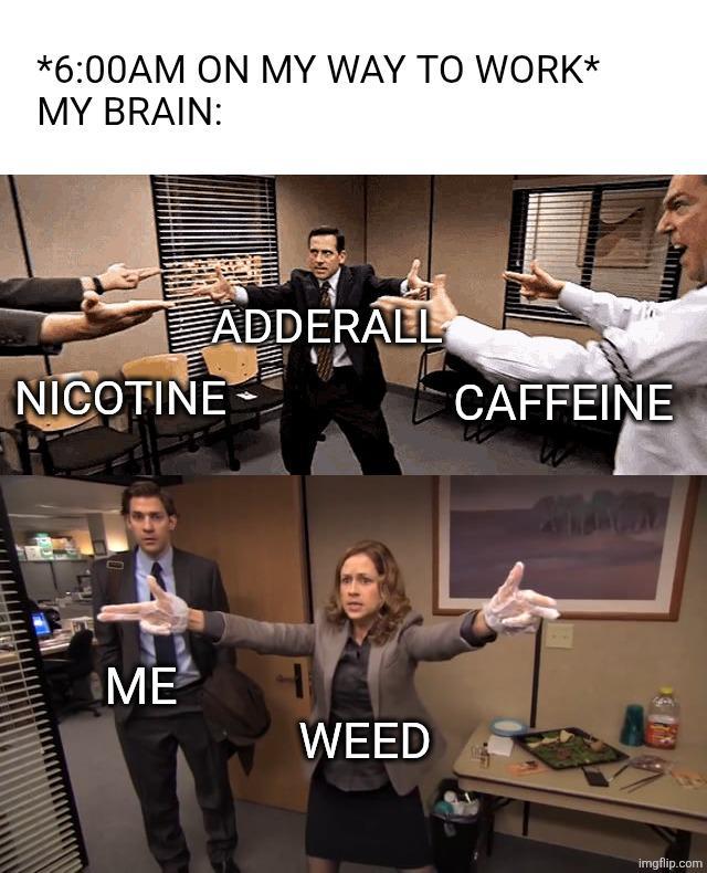 *6:00AM ON MY WAY TO WORK* MY BRAIN: NICOTINE ADDERALL ME WEED CAFFEINE imgflip.com