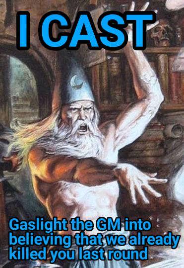 I CAST Gaslight the GM-into believing that we already killed you last round