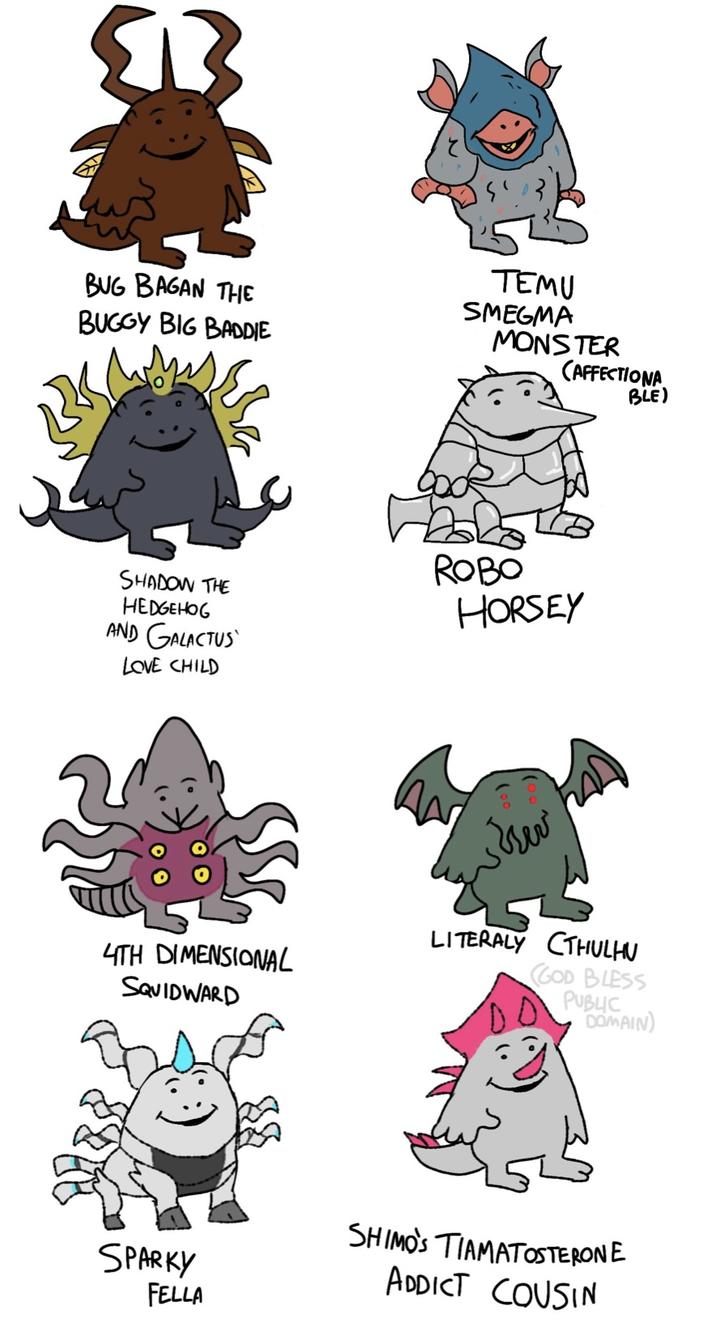 513 BUG BAGAN THE BUGGY BIG BADDIE TEMU SMEGMA MONSTER CAFFECTIONA BLE) SHADOW THE HEDGEHOG AND GALACTUS LOVE CHILD ROBO HORSEY 4TH DIMENSIONAL SQUIDWARD SPARKY FELLA rev LITERALY CTHULHU GOD BLESS PUBLIC DOMAIN) SHIMO'S TIAMATOSTERONE ADDICT COUSIN