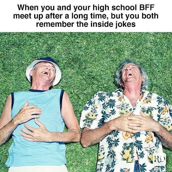 When you and your high school BFF meet up after a long time, but you both remember the inside jokes RD