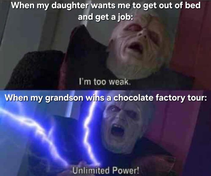 When my daughter wants me to get out of bed and get a job: I'm too weak. When my grandson wins a chocolate factory tour: Unlimited Power!