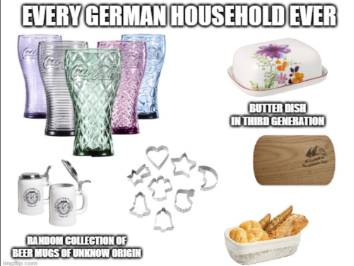EVERY GERMAN HOUSEHOLD EVER RANDOM COLLECTION OF BEER MUGS OF UNKNOW ORIGIN imgflip.com BUTTER DISH IN THIRD GENERATION