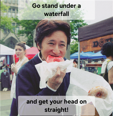 Go stand under a waterfall and get your head on straight! DO