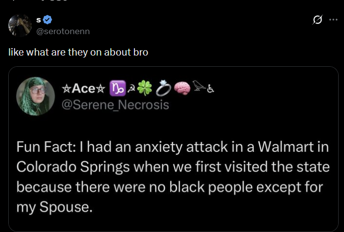 @serotonenn like what are they on about bro ☆Ace☆ no @Serene_Necrosis & Fun Fact: I had an anxiety attack in a Walmart in Colorado Springs when we first visited the state because there were no black people except for my Spouse.