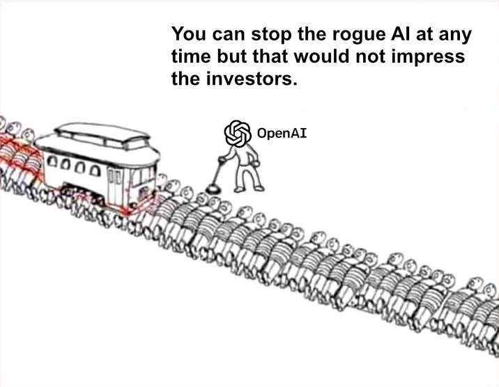 0000 You can stop the rogue Al at any time but that would not impress the investors. OpenAI