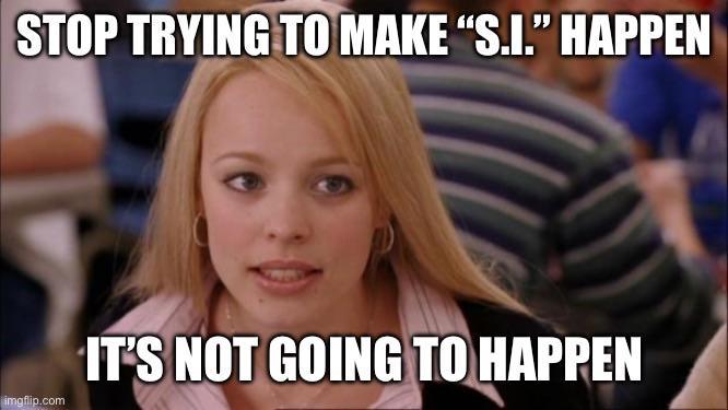 STOP TRYING TO MAKE "S.I." HAPPEN imgflip.com IT'S NOT GOING TO HAPPEN