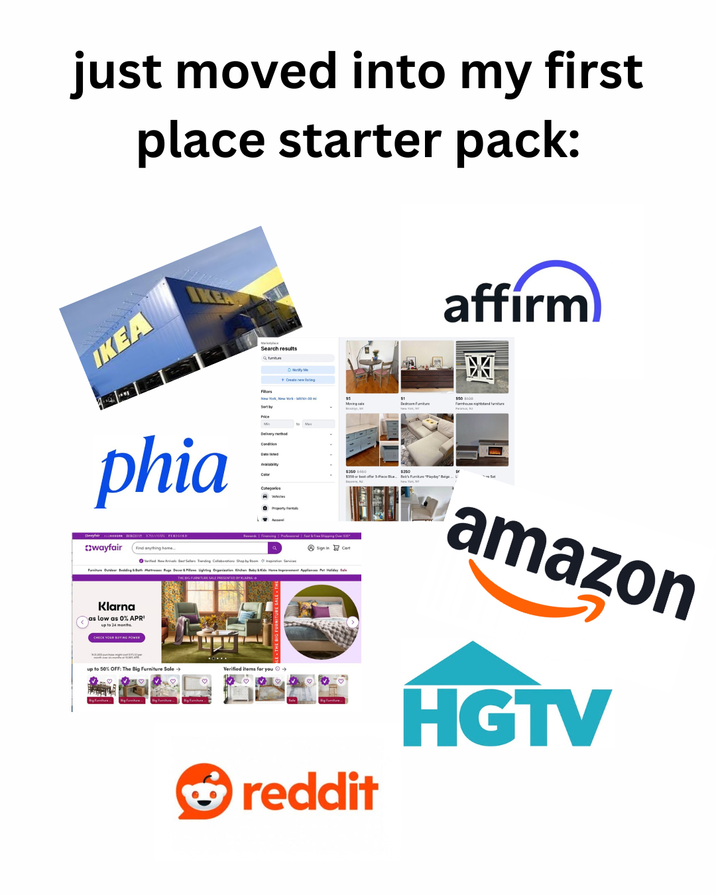 just moved into my first place starter pack: affirm) IKEA Search results Filters Notify Me + Create new listing Sort by Price phia Delivery methad Condition Dated Availability Categories $5 Moving Fuman $250-450 $350 best offer 3-Piece Blu $250 350 weyfair ALL BACHI SAMAN PERIGOLD wayfair Find anything hame... Property Rentals Rewards Financing | Professional four & Free Shipping Over $35 Sign In Cart Ved News Best Sellers Trending Collaborations Shop by Room Services Furniture Outdoor Bedding & Bath Mattresses Rug Decor & Pillow Lighting Organization Kitchen Baby & Home Improvement Appliances Pet Holiday Sale THE BIG FURNITURE SALE PRESENTED BYKLA Klarna as low as 0% APR up to 24 months. CHECK YOUR BUYING POWER up to to 50% OFF: The Big Furniture Sale → Big Furniture ..... Verified items for you! → reddit amazon HGTV