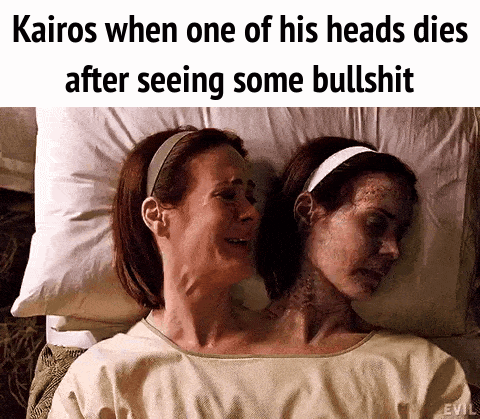 Kairos when one of his heads dies after seeing some b------- EVIL