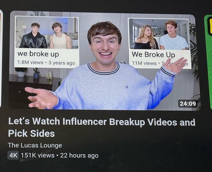 we broke up 1.8M views • 3 years ago We Broke Up 11M views • 24:09 Let's Watch Influencer Breakup Videos and Pick Sides The Lucas Lounge 4K 151K views 22 hours ago