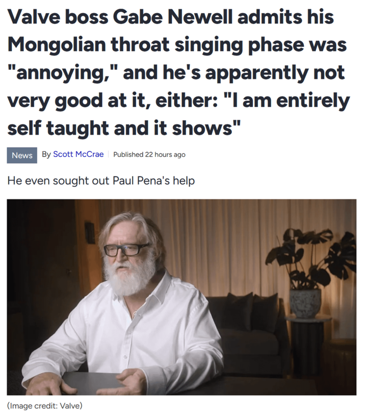 Valve boss Gabe Newell admits his Mongolian throat singing phase was "annoying," and he's apparently not very good at it, either: "I am entirely self taught and it shows" News By Scott McCrae Published 22 hours ago He even sought out Paul Pena's help (Image credit: Valve)