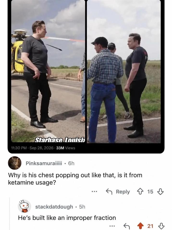 Starbase Louisi 11:30 PM - Sep 28, 2026 33M Views Pinksamuraiiiii • 6h Why is his chest popping out like that, is it from ketamine usage? stackdatdough • 5h He's built like an improper fraction Reply 15 21
