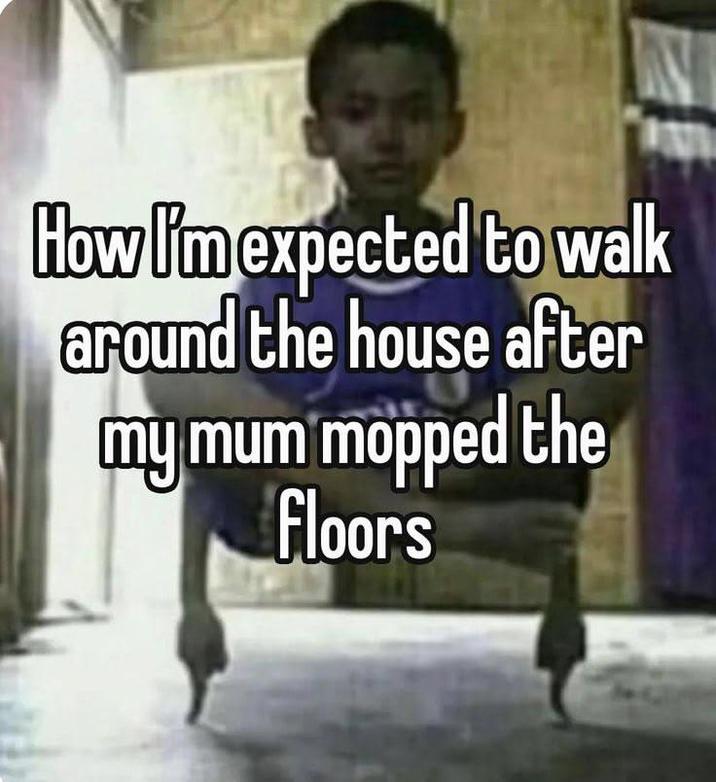 How I'm expected to walk around the house after my mum mopped floors he