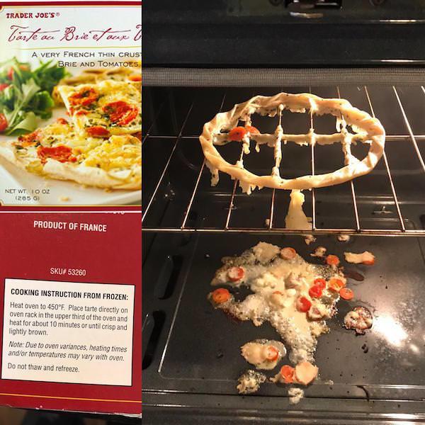 TRADER JOE'S Tarte au Brie et aux A VERY FRENCH THIN CRUST BRIE AND TOMATOES NET WT 1002 (2850) PRODUCT OF FRANCE SKU# 53260 COOKING INSTRUCTION FROM FROZEN: Heat oven to 450°F. Place tarte directly on oven rack in the upper third of the oven and heat for about 10 minutes or until crisp and lightly brown. Note: Due to oven variances, heating times and/or temperatures may vary with oven. Do not thaw and refreeze.