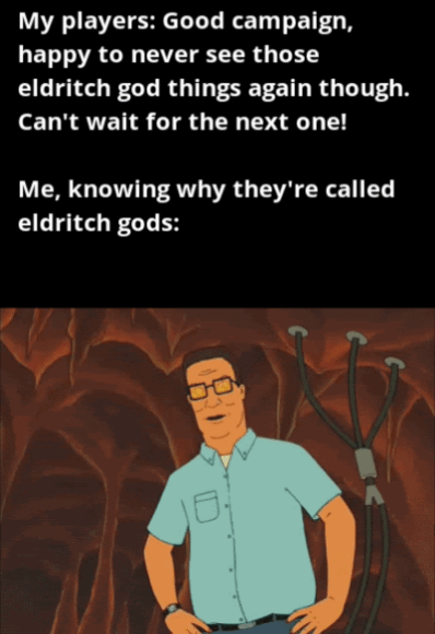 My players: Good campaign, happy to never see those eldritch god things again though. Can't wait for the next one! Me, knowing why they're called eldritch gods: