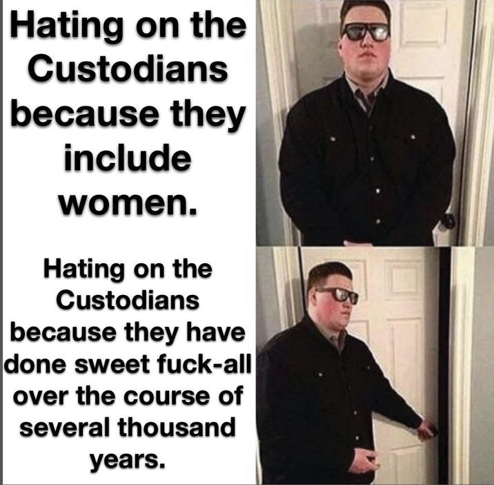 Hating on the Custodians because they include women. Hating on the Custodians because they have done sweet f----all over the course of several thousand years.