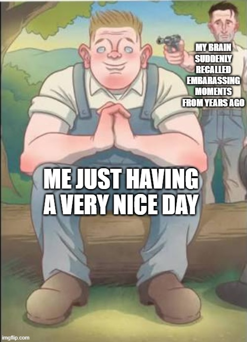 imgflip.com MY BRAIN SUDDENLY RECALLED EMBARASSING MOMENTS FROM YEARS AGO ME JUST HAVING A VERY NICE DAY