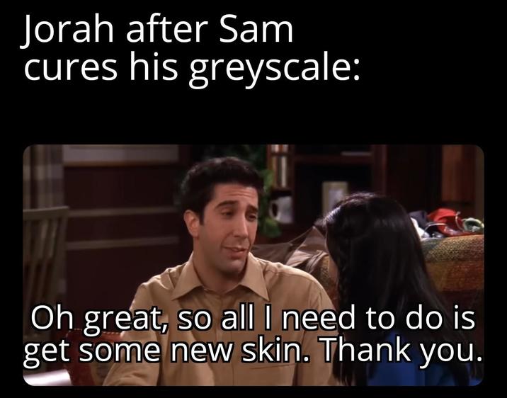 Jorah after Sam cures his greyscale: Oh great, so all I need to do is get some new skin. Thank you.
