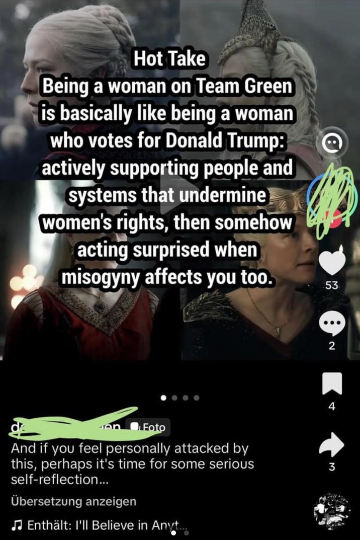 Hot Take Being a woman on Team Green is basically like being a woman who votes for Donald Trump: actively supporting people and systems that undermine women's rights, then somehow acting surprised when misogyny affects you too. Foto And if you feel personally attacked by this, perhaps it's time for some serious self-reflection... Übersetzung anzeigen Enthält: I'll Believe in Anyt 53 2 4 3