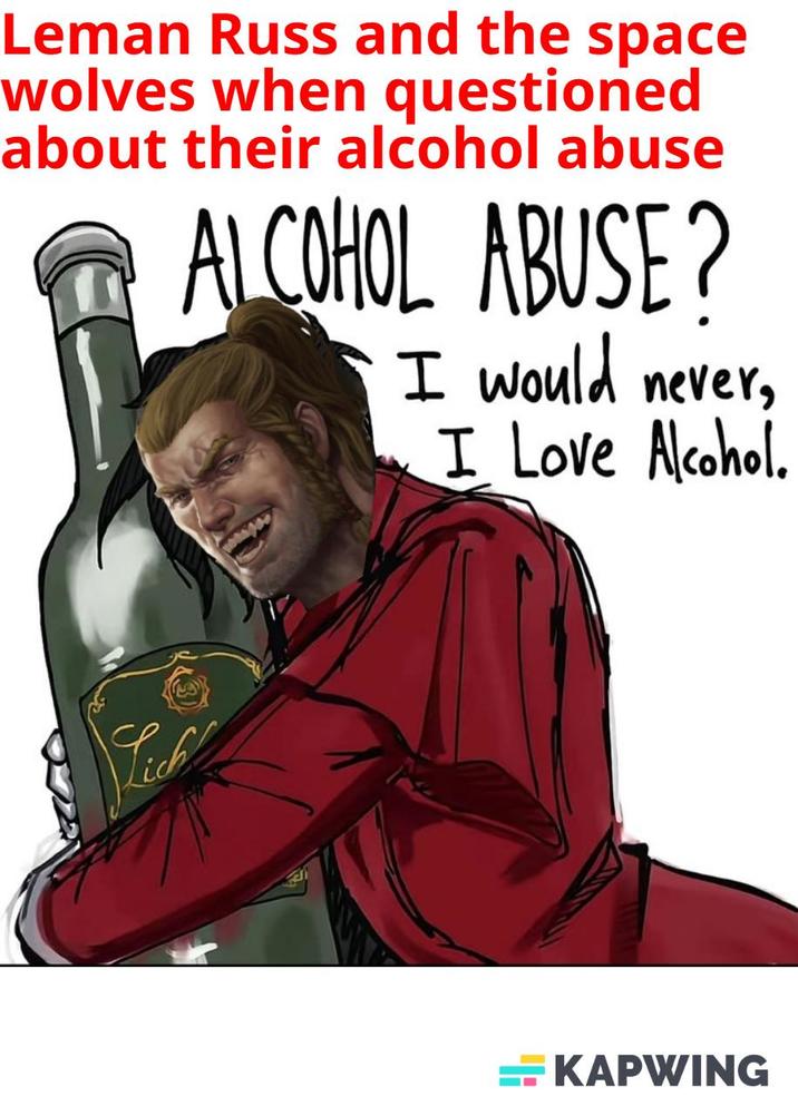 Leman Russ and the space wolves when questioned about their alcohol abuse ALCOHOL ABUSE? I would never, I Love Alcohol. KAPWING