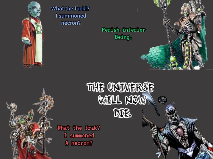What the f---!? I summoned necron? Perish inferior Being. THE UNIVERSE WILL NOW What the frak? I summoned A necron? DIE THE UNIVERSE WILL DIE NOW. wwwww