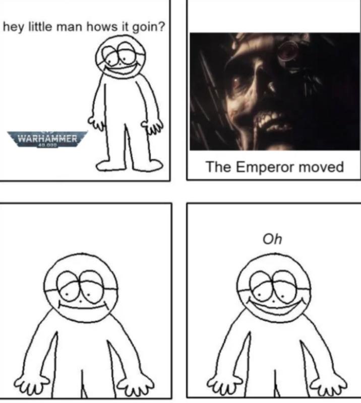 hey little man hows it goin? WARHAMMER 40.000 L The Emperor moved Oh