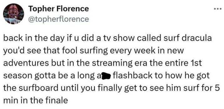 Topher Florence @topherflorence back in the day if u did a tv show called surf dracula you'd see that fool surfing every week in new adventures but in the streaming era the entire 1st season gotta be a long a flashback to how he got the surfboard until you finally get to see him surf for 5 min in the finale
