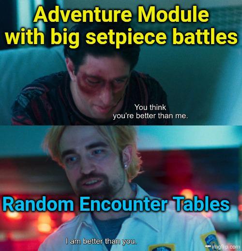 Adventure Module with big setpiece battles You think you're better than me. Random Encounter Tables I am better than you. imgflip.com