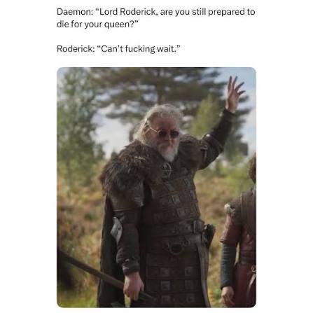 Daemon: "Lord Roderick, are you still prepared to die for your queen?" Roderick: "Can't f------ wait."