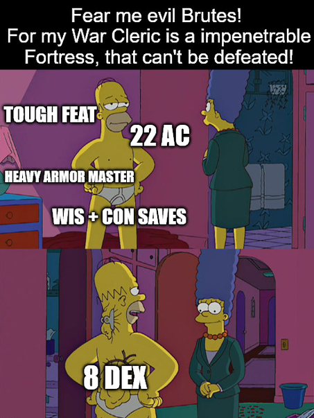 Fear me evil Brutes! For my War Cleric is a impenetrable Fortress, that can't be defeated! TOUGH FEAT HEAVY ARMOR MASTER 22 AC WIS +CON SAVES www 8 DEX 9 Pass