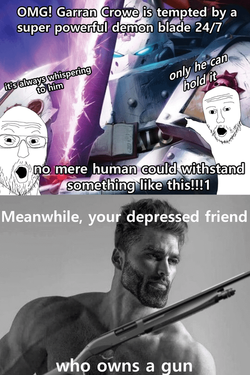OMG! Garran Crowe is tempted by a super powerful demon blade 24/7 it's always whispering to him only he can hold it no mere human could withstand something like this!!!1 Meanwhile, your depressed friend who owns a gun