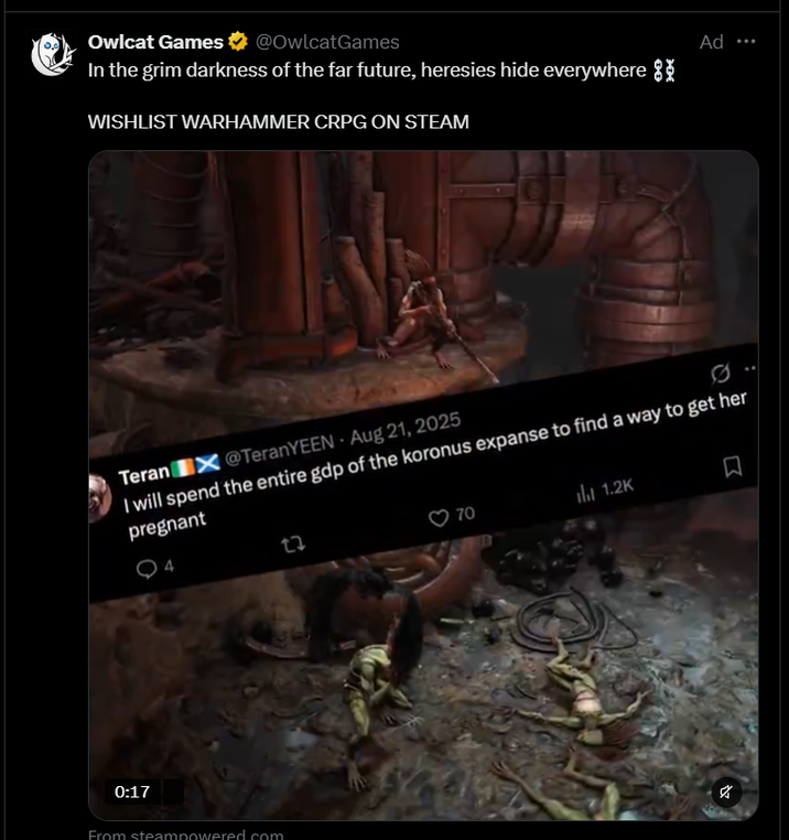 Owlcat Games @OwlcatGames In the grim darkness of the far future, heresies hide everywhere WISHLIST WARHAMMER CRPG ON STEAM Ad ... Teran X@TeranYEEN - Aug 21, 2025 I will spend the entire gdp of the koronus expanse to find a way to get her pregnant 04 22 0:17 From steampowered.com 70 lil 1.2K A