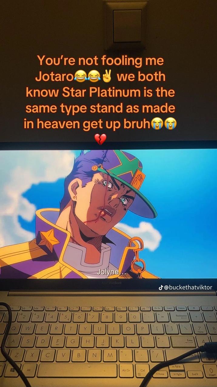 4 2 You're not fooling me Jotaro e we both know Star Platinum is the same type stand as made in heaven get up bruh [#] $ 3 4 FS 4 % 5 A € 6 Jolyne... ASUS VivoBook @buckethatviktor FE FIO Fl IA F12 Pit Sc Insert Delete * & 7 8 9 O - + = Backspace + Q W E R T Y U C P I 7 Home 8 4 : " A S S D FLI G H J K Enter L A V > N X C V B N M 1 Aft Alt Gr APgUp Ctrl 国 Home PgOn End D Insert
