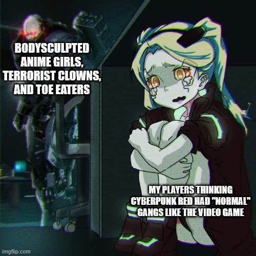 BODYSCULPTED ANIME GIRLS, TERRORIST CLOWNS, AND TOE EATERS imgflip.com MY PLAYERS THINKING CYBERPUNK RED HAD "NORMAL" GANGS LIKE THE VIDEO GAME