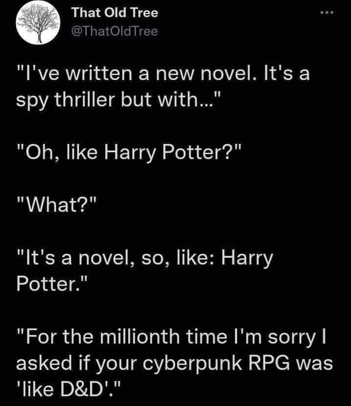 That Old Tree @ThatOldTree "I've written a new novel. It's a spy thriller but with..." "Oh, like Harry Potter?" "What?" "It's a novel, so, like: Harry Potter." "For the millionth time I'm sorry I asked if your cyberpunk RPG was 'like D&D'."