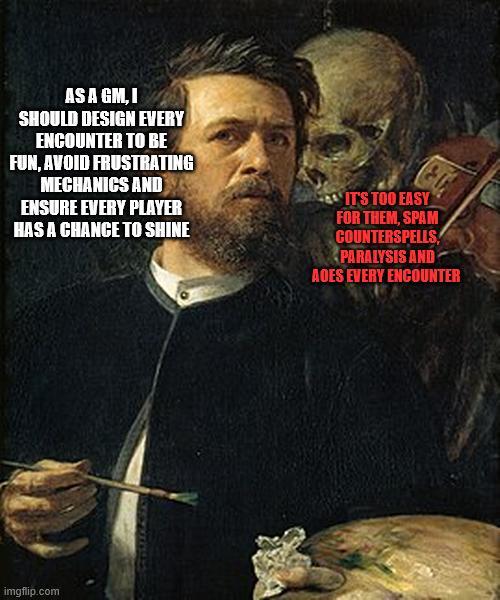AS A GM, I SHOULD DESIGN EVERY ENCOUNTER TO BE FUN, AVOID FRUSTRATING MECHANICS AND ENSURE EVERY PLAYER HAS A CHANCE TO SHINE IT'S TOO EASY FOR THEM, SPAM COUNTERSPELLS PARALYSIS AND AOES EVERY ENCOUNTER imgflip.com