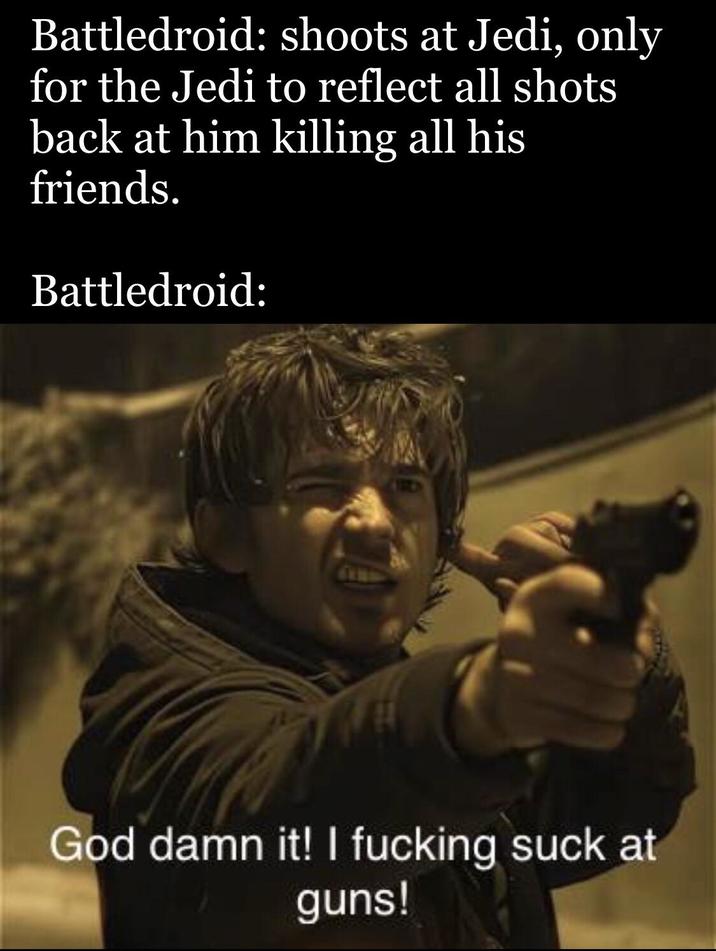 Battledroid: shoots at Jedi, only for the Jedi to reflect all shots back at him killing all his friends. Battledroid: God damn it! I f------ suck at guns!
