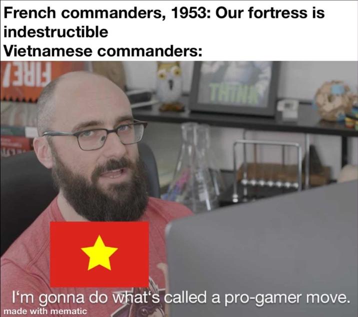 French commanders, 1953: Our fortress is indestructible Vietnamese commanders: THIN I'm gonna do what's called a pro-gamer move. made with mematic